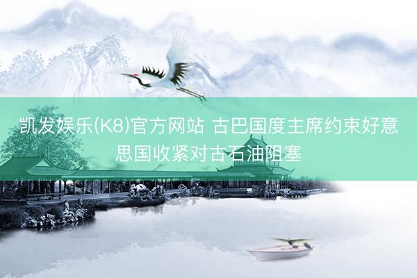 凯发娱乐(K8)官方网站 古巴国度主席约束好意思国收紧对古石油阻塞