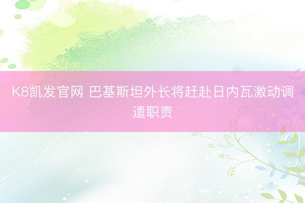 K8凯发官网 巴基斯坦外长将赶赴日内瓦激动调遣职责