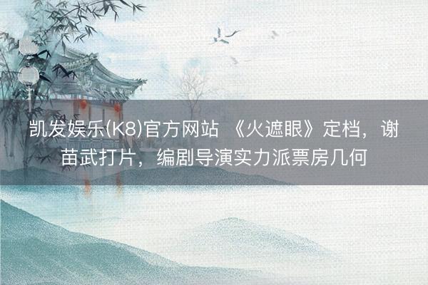 凯发娱乐(K8)官方网站 《火遮眼》定档，谢苗武打片，编剧导演实力派票房几何
