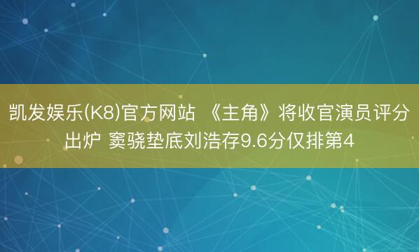 凯发娱乐(K8)官方网站 《主角》将收官演员评分出炉 窦骁垫底刘浩存9.6分仅排第4