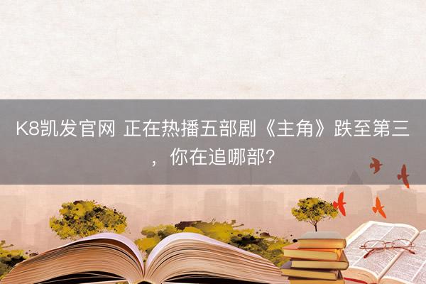 K8凯发官网 正在热播五部剧《主角》跌至第三，你在追哪部？