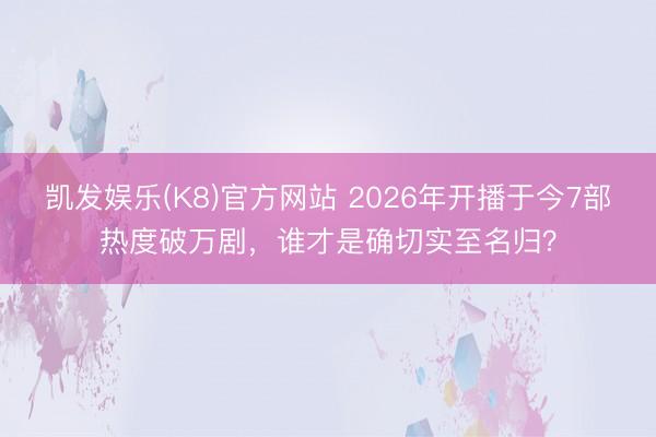 凯发娱乐(K8)官方网站 2026年开播于今7部热度破万剧，谁才是确切实至名归？