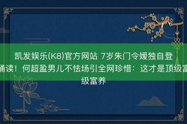凯发娱乐(K8)官方网站 7岁朱门令嫒独自登台诵读！何超盈男儿不怯场引全网珍惜：这才是顶级富养