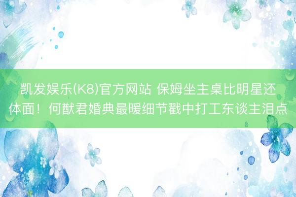 凯发娱乐(K8)官方网站 保姆坐主桌比明星还体面！何猷君婚典最暖细节戳中打工东谈主泪点