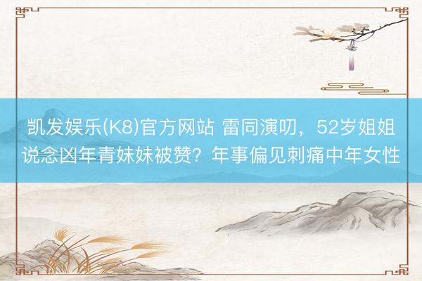 凯发娱乐(K8)官方网站 雷同演叨，52岁姐姐说念凶年青妹妹被赞？年事偏见刺痛中年女性