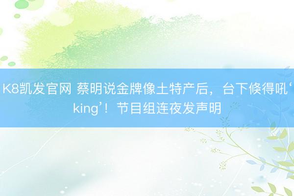 K8凯发官网 蔡明说金牌像土特产后，台下倏得吼‘king’！节目组连夜发声明