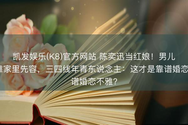 凯发娱乐(K8)官方网站 陈奕迅当红娘！男儿恋爱靠家里先容，三四线年青东说念主：这才是靠谱婚恋不雅？