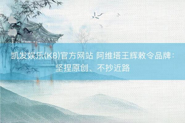 凯发娱乐(K8)官方网站 阿维塔王辉敕令品牌：坚捏原创、不抄近路