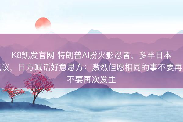 K8凯发官网 特朗普AI扮火影忍者，多半日本网友抗议，日方喊话好意思方：激烈但愿相同的事不要再次发生