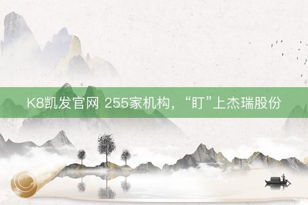K8凯发官网 255家机构，“盯”上杰瑞股份