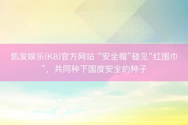 凯发娱乐(K8)官方网站 “安全帽”碰见“红围巾”，共同种下国度安全的种子