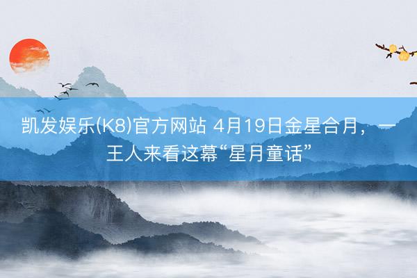 凯发娱乐(K8)官方网站 4月19日金星合月，一王人来看这幕“星月童话”