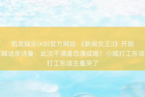 凯发娱乐(K8)官方网站 《新闻女王3》开拍！谭俊彦喊话佘诗曼：此次不演虐恋演成婚！小城打工东谈主看哭了