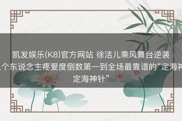 凯发娱乐(K8)官方网站 徐洁儿乘风舞台逆袭:从个东说念主疼爱度倒数第一到全场最靠谱的“定海神针”