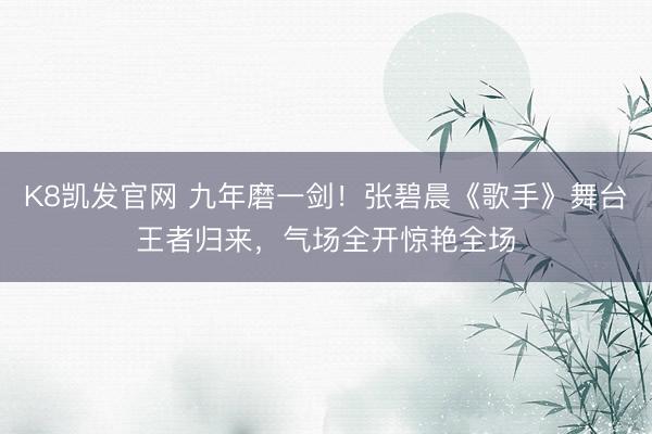 K8凯发官网 九年磨一剑！张碧晨《歌手》舞台王者归来，气场全开惊艳全场