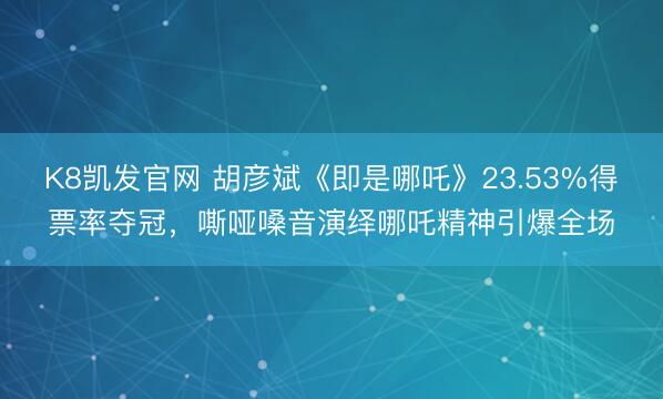 K8凯发官网 胡彦斌《即是哪吒》23.53%得票率夺冠，嘶哑嗓音演绎哪吒精神引爆全场