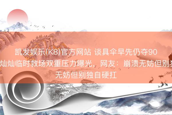 凯发娱乐(K8)官方网站 谈具伞早先仍夺902分！金灿灿临时救场双重压力曝光，网友：崩溃无妨但别独自硬扛