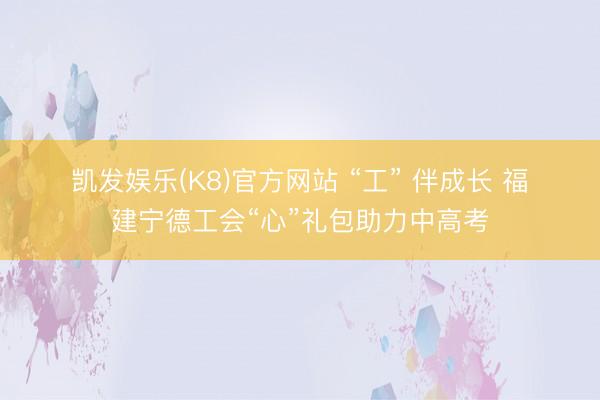 凯发娱乐(K8)官方网站 “工” 伴成长 福建宁德工会“心”礼包助力中高考