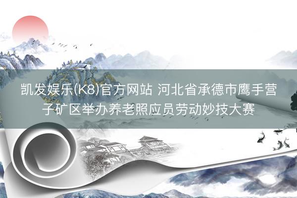 凯发娱乐(K8)官方网站 河北省承德市鹰手营子矿区举办养老照应员劳动妙技大赛