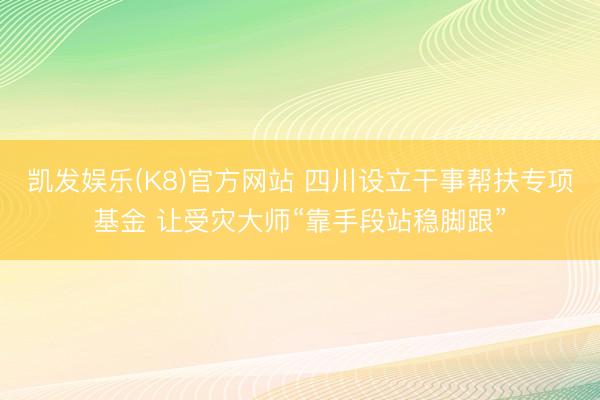 凯发娱乐(K8)官方网站 四川设立干事帮扶专项基金 让受灾大师“靠手段站稳脚跟”