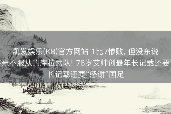 凯发娱乐(K8)官方网站 1比7惨败， 但没东说念主会讪笑毫不服从的库拉索队! 78岁艾帅创最年长记载还要“感谢”国足