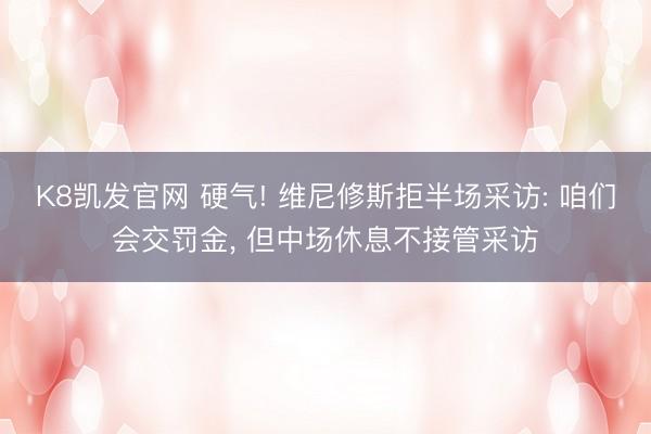 K8凯发官网 硬气! 维尼修斯拒半场采访: 咱们会交罚金， 但中场休息不接管采访