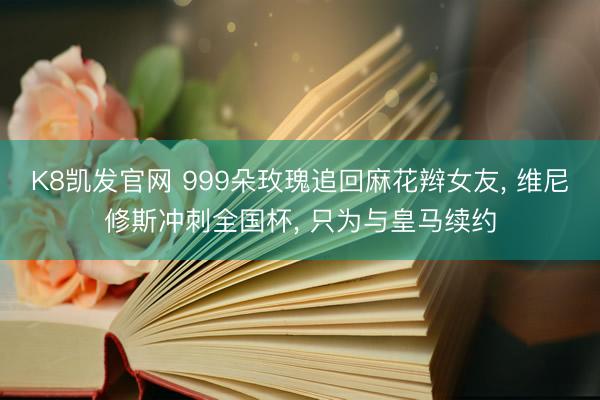 K8凯发官网 999朵玫瑰追回麻花辫女友， 维尼修斯冲刺全国杯， 只为与皇马续约