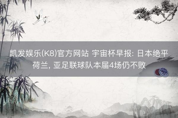 凯发娱乐(K8)官方网站 宇宙杯早报: 日本绝平荷兰， 亚足联球队本届4场仍不败