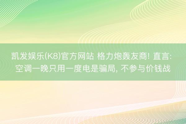 凯发娱乐(K8)官方网站 格力炮轰友商! 直言: 空调一晚只用一度电是骗局， 不参与价钱战