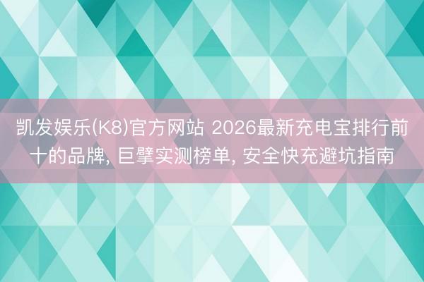 凯发娱乐(K8)官方网站 2026最新充电宝排行前十的品牌， 巨擘实测榜单， 安全快充避坑指南
