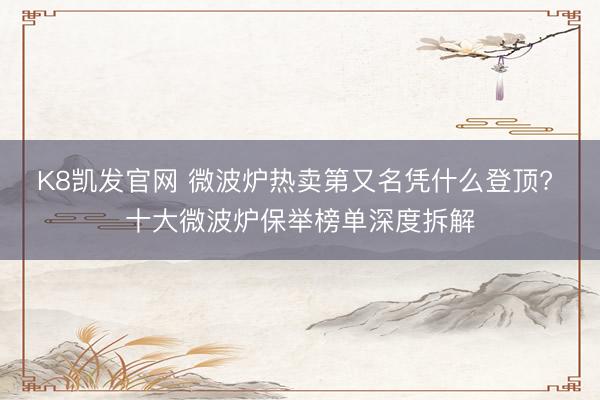K8凯发官网 微波炉热卖第又名凭什么登顶? 十大微波炉保举榜单深度拆解