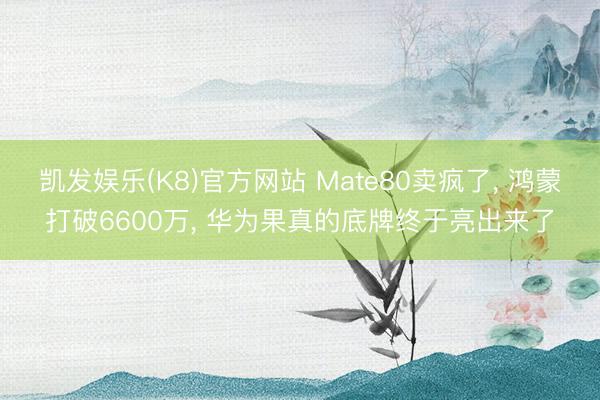 凯发娱乐(K8)官方网站 Mate80卖疯了， 鸿蒙打破6600万， 华为果真的底牌终于亮出来了