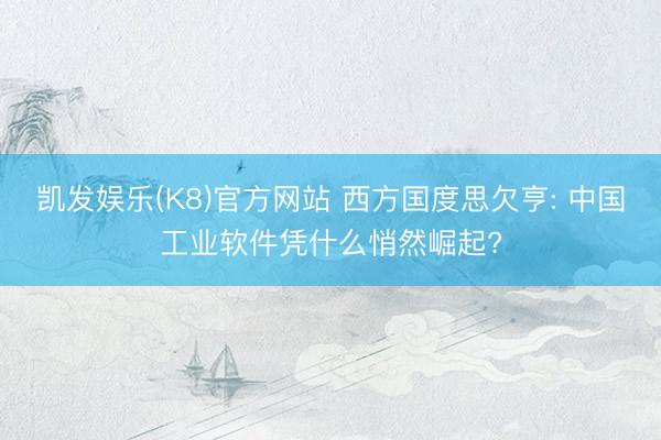 凯发娱乐(K8)官方网站 西方国度思欠亨: 中国工业软件凭什么悄然崛起?
