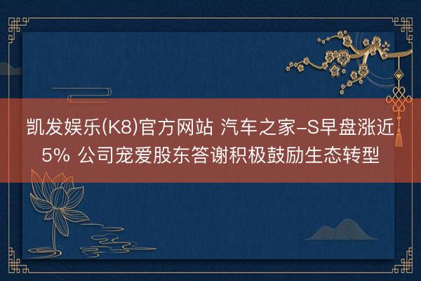 凯发娱乐(K8)官方网站 汽车之家-S早盘涨近5% 公司宠爱股东答谢积极鼓励生态转型