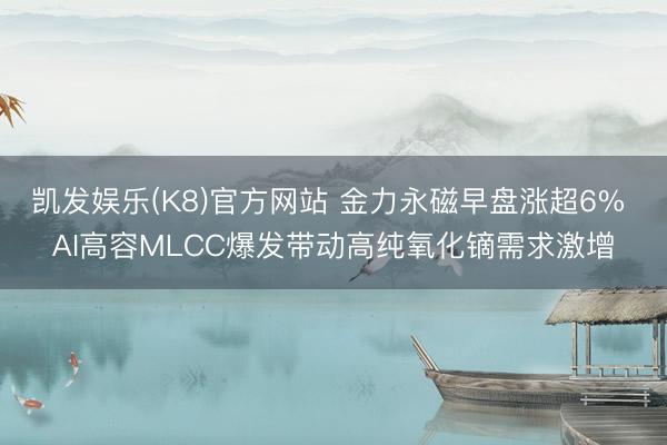 凯发娱乐(K8)官方网站 金力永磁早盘涨超6% AI高容MLCC爆发带动高纯氧化镝需求激增