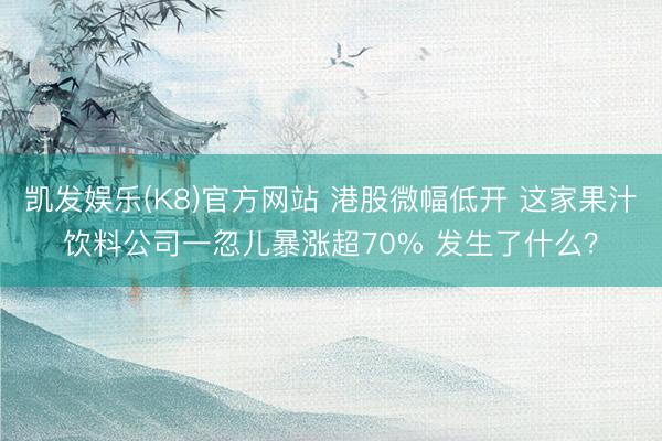 凯发娱乐(K8)官方网站 港股微幅低开 这家果汁饮料公司一忽儿暴涨超70% 发生了什么？