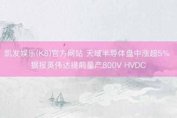 凯发娱乐(K8)官方网站 天域半导体盘中涨超5% 据报英伟达提前量产800V HVDC