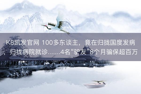 K8凯发官网 100多东谈主，竟在归拢国度发病，归拢病院就诊……4名“驴友”8个月骗保超百万