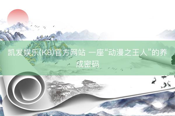 凯发娱乐(K8)官方网站 一座“动漫之王人”的养成密码