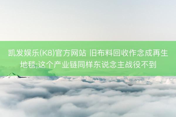 凯发娱乐(K8)官方网站 旧布料回收作念成再生地毯;这个产业链同样东说念主战役不到