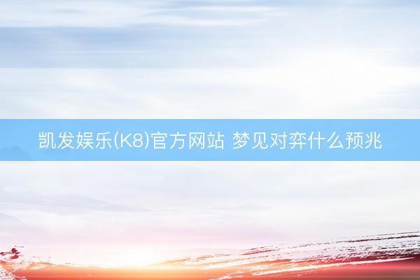 凯发娱乐(K8)官方网站 梦见对弈什么预兆