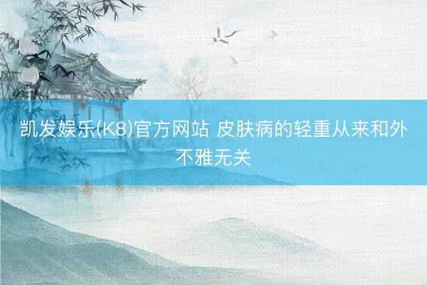 凯发娱乐(K8)官方网站 皮肤病的轻重从来和外不雅无关