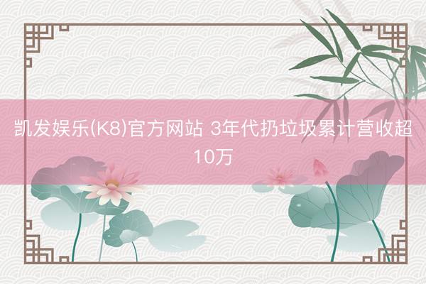 凯发娱乐(K8)官方网站 3年代扔垃圾累计营收超10万