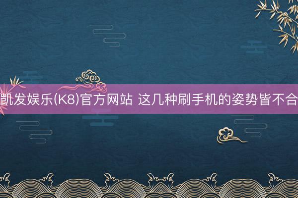 凯发娱乐(K8)官方网站 这几种刷手机的姿势皆不合