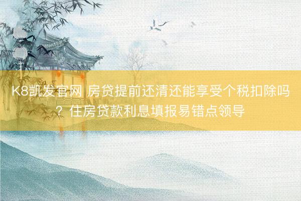 K8凯发官网 房贷提前还清还能享受个税扣除吗？住房贷款利息填报易错点领导