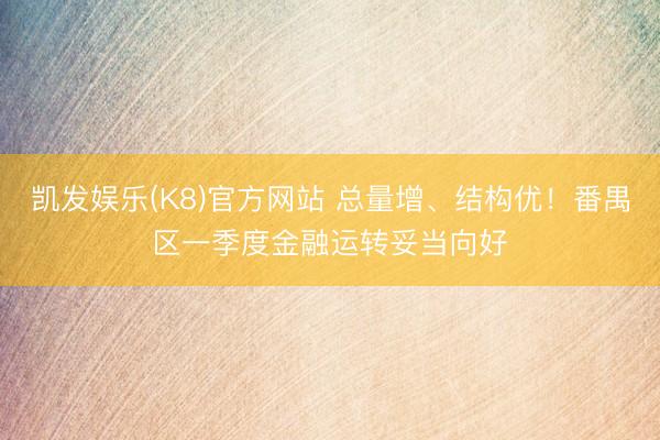 凯发娱乐(K8)官方网站 总量增、结构优！番禺区一季度金融运转妥当向好