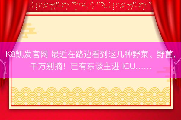 K8凯发官网 最近在路边看到这几种野菜、野菌，千万别摘！已有东谈主进 ICU……