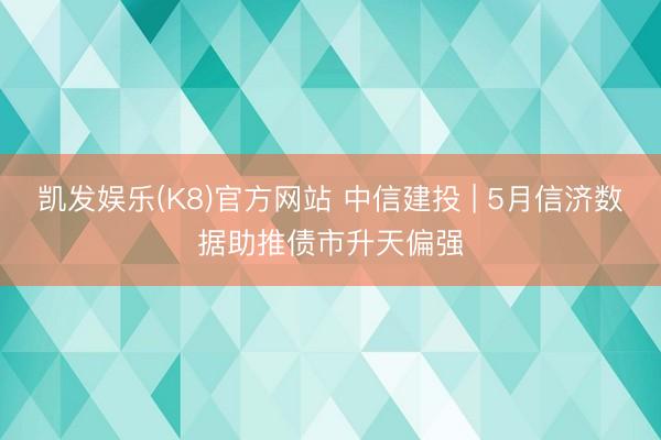 凯发娱乐(K8)官方网站 中信建投 | 5月信济数据助推债市升天偏强