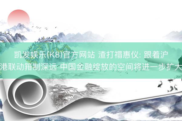 凯发娱乐(K8)官方网站 渣打禤惠仪: 跟着沪港联动箝制深远 中国金融绽放的空间将进一步扩大