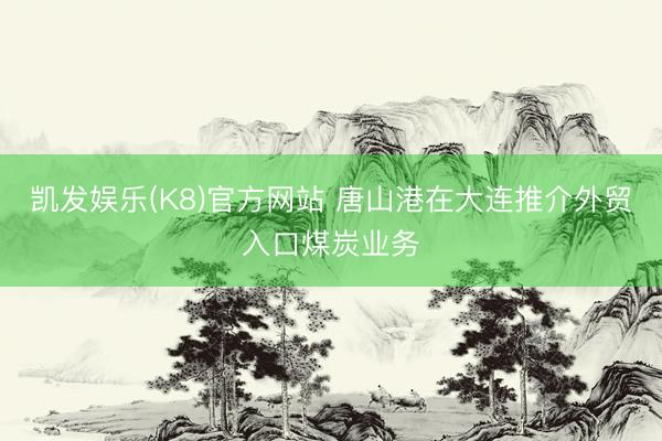 凯发娱乐(K8)官方网站 唐山港在大连推介外贸入口煤炭业务